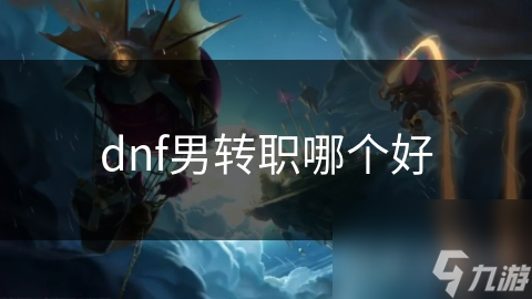 dnf男轉(zhuǎn)職哪個好