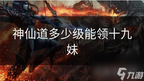 神仙道多少级能领十九妹