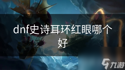 dnf史詩(shī)耳環(huán)紅眼哪個(gè)好