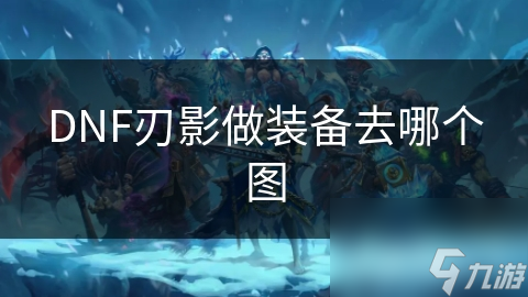 DNF刃影做装备去哪个图
