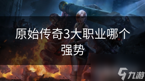 原始传奇3大职业哪个强势
