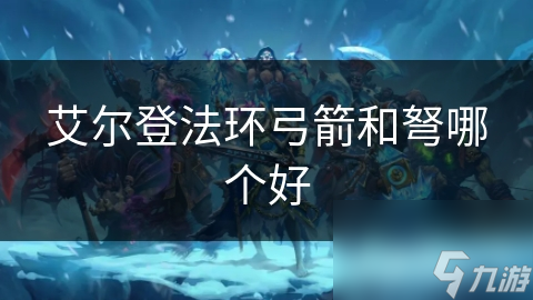 艾爾登法環(huán)弓箭和弩哪個好