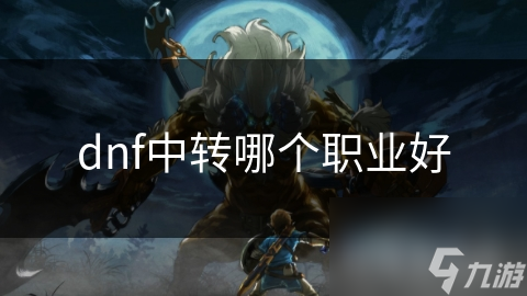 dnf中轉(zhuǎn)哪個職業(yè)好
