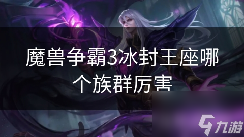 <a id='link_pop' class='keyword-tag' href='https://www.9game.cn/mszbhlzz/'>魔兽争霸3</a>冰封王座哪个族群厉害
