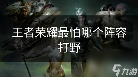 王者荣耀最怕哪个阵容打野