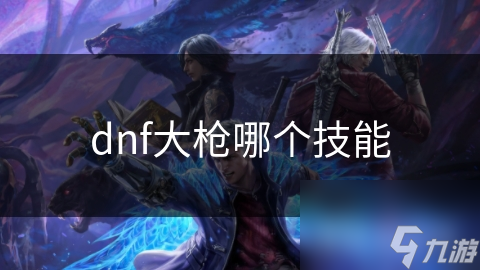 dnf大枪哪个技能