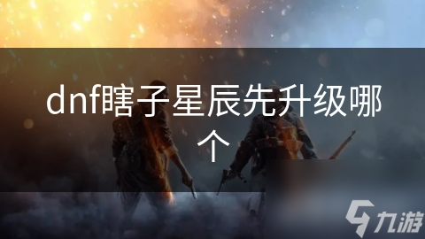 dnf瞎子星辰先升级哪个