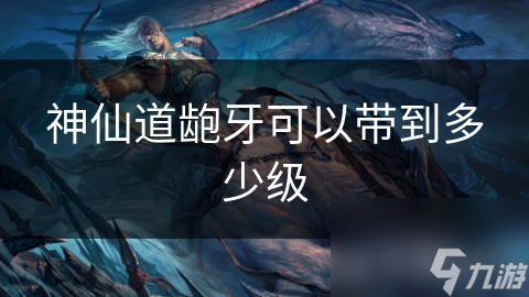 神仙道龅牙可以带到多少级