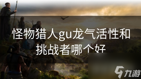 怪物猎人gu龙气活性和挑战者哪个好
