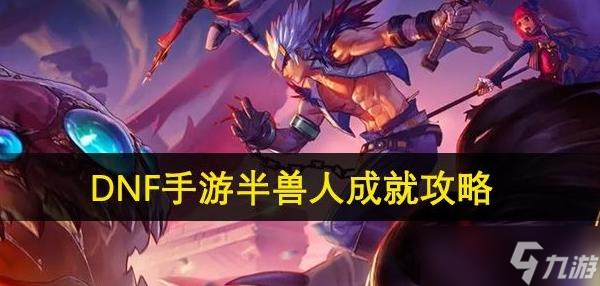 地下城与勇士：起源dnf手游半兽人成就怎么做 dnf手游半兽人成就攻略