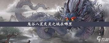 鬼谷八荒游戏攻略：探寻炙炎之域确切位置