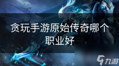 贪玩手游原始传奇哪个职业好