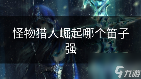 <a id='link_pop' class='keyword-tag' href='https://www.9game.cn/gwlrjq/'>怪物猎人崛起</a>哪个笛子强