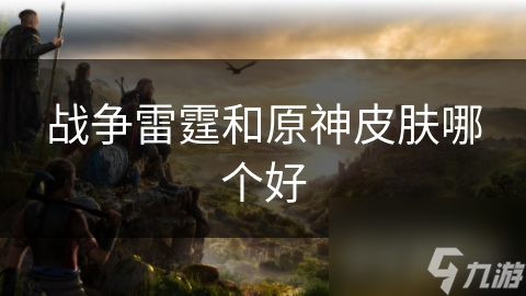 战争雷霆和<a id='link_pop' class='keyword-tag' href='https://www.9game.cn/yuanshen/'>原神</a>皮肤哪个好