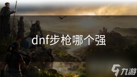 dnf步槍哪個強(qiáng)