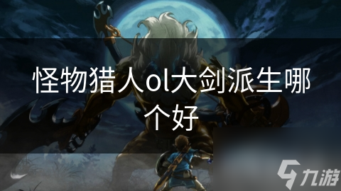 怪物獵人ol大劍派生哪個(gè)好