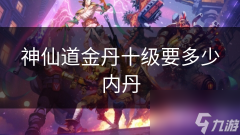 神仙道金丹十级要多少内丹