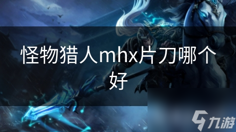 怪物猎人mhx片刀哪个好