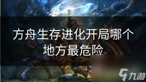 方舟生存进化开局哪个地方最危险