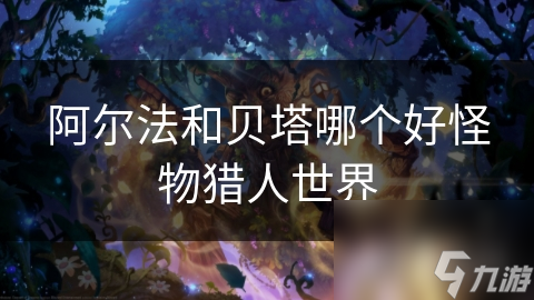 阿尔法和贝塔哪个好怪物猎东说念主天下