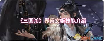 三國殺界蔡文姬技能詳解：全面解析界蔡文姬獨特能力