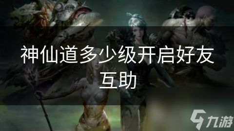 神仙道多少级开启好友互助