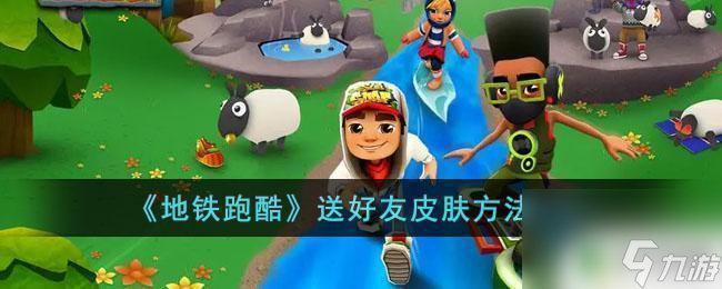 地铁跑酷怎么给别人送皮肤 地铁跑酷好友皮肤推荐