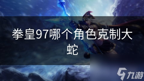 拳皇97哪个角色克制大蛇