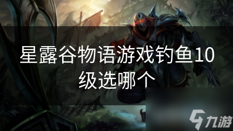 星露谷物语游戏钓鱼10级选哪个