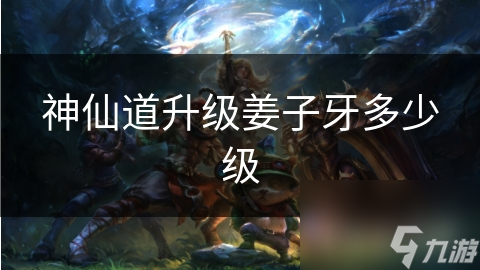 神仙道升级姜子牙多少级