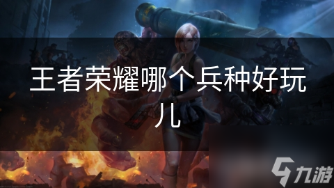 王者荣耀哪个兵种好玩儿