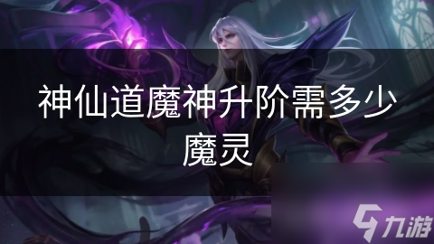 神仙道魔神升阶需多少魔灵
