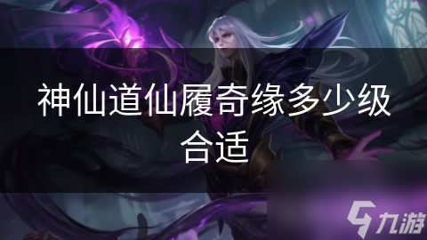 神仙道仙履奇缘多少级合适