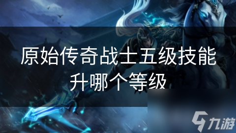 原始传奇战士五级技能升哪个等级