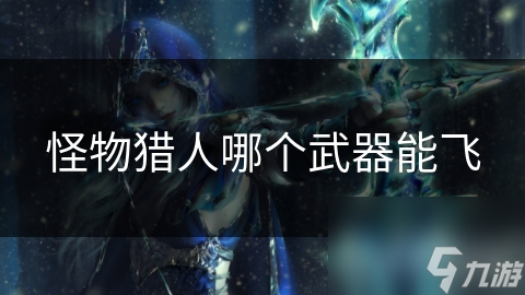 怪物猎人哪个武器能飞