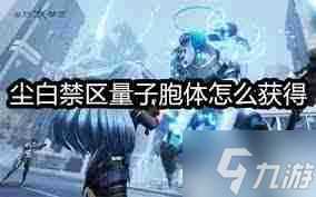尘白禁区如何获取量子胞体 尘白禁区量子胞体获取攻略