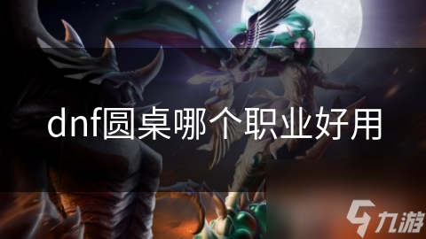 dnf圆桌哪个职业好用