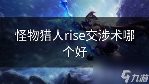 怪物猎人rise交涉术哪个好