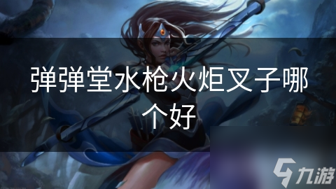弹弹堂水枪火炬叉子哪个好