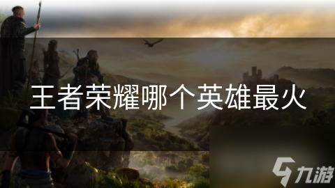 王者荣耀哪个英雄最火