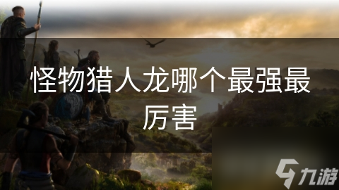 怪物猎人龙哪个最强最厉害