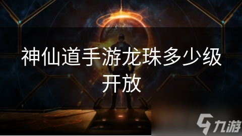 神仙道手游龙珠多少级开放
