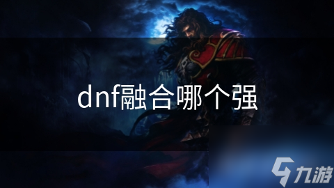 dnf融合哪個(gè)強(qiáng)