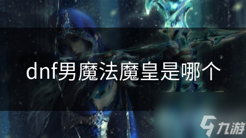 dnf男魔法魔皇是魔法魔皇哪個(gè)
