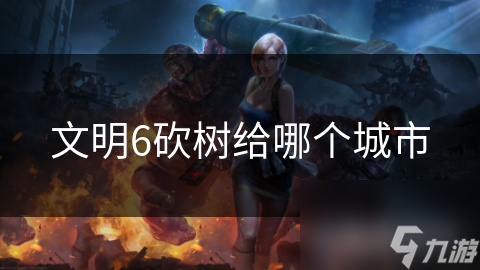 文明6砍树给哪个城市