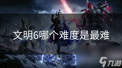 文明6哪个难度是最难