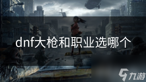 dnf大枪和职业选哪个