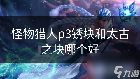 怪物猎人p3锈块和太古之块哪个好