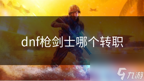 dnf枪剑士哪个转职