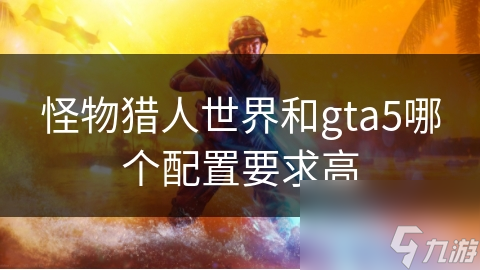怪物猎人世界和gta5哪个配置要求高